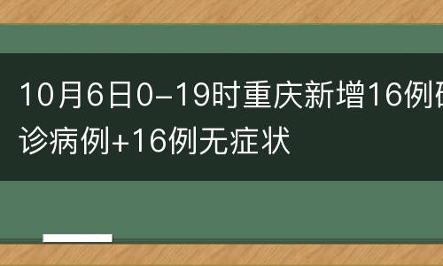 10月6日0-19时重庆新增16例确诊病例+16例无症状