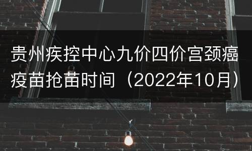 贵州疾控中心九价四价宫颈癌疫苗抢苗时间（2022年10月）