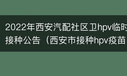 2022年西安汽配社区卫hpv临时接种公告（西安市接种hpv疫苗）