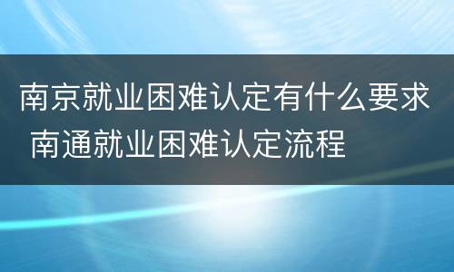 南京就业困难认定有什么要求 南通就业困难认定流程