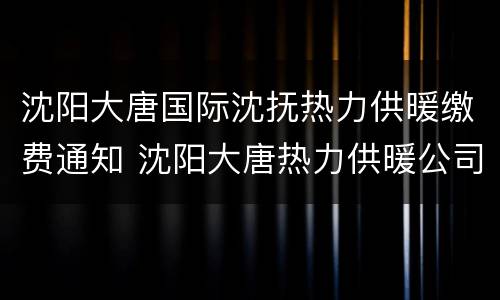 沈阳大唐国际沈抚热力供暖缴费通知 沈阳大唐热力供暖公司