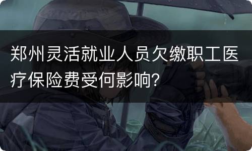 郑州灵活就业人员欠缴职工医疗保险费受何影响？