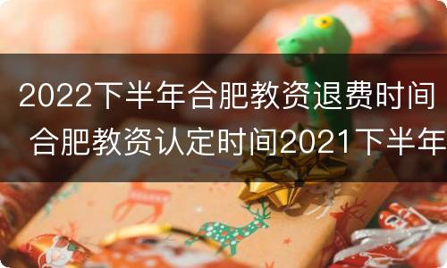 2022下半年合肥教资退费时间 合肥教资认定时间2021下半年