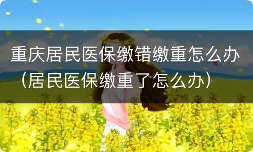 重庆居民医保缴错缴重怎么办（居民医保缴重了怎么办）