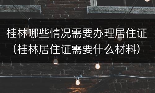 桂林哪些情况需要办理居住证（桂林居住证需要什么材料）