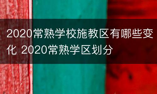 2020常熟学校施教区有哪些变化 2020常熟学区划分