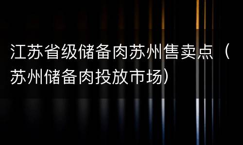 江苏省级储备肉苏州售卖点（苏州储备肉投放市场）