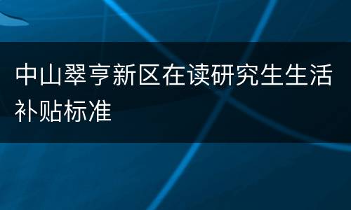 中山翠亨新区在读研究生生活补贴标准