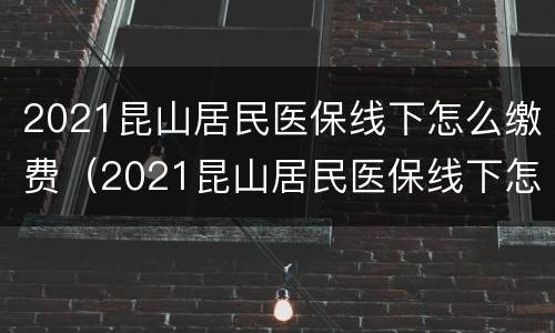 2021昆山居民医保线下怎么缴费（2021昆山居民医保线下怎么缴费的）