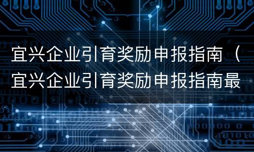 宜兴企业引育奖励申报指南（宜兴企业引育奖励申报指南最新）