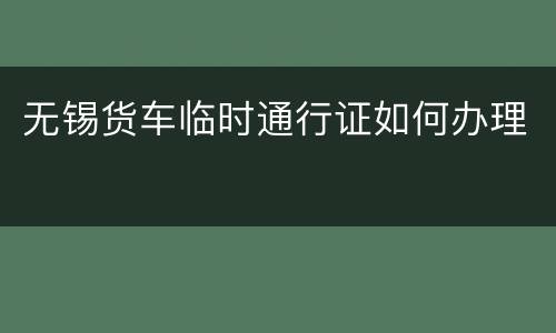 无锡货车临时通行证如何办理