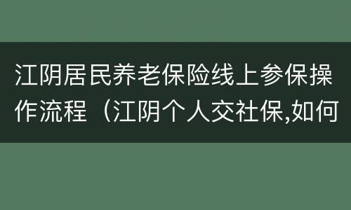 江阴居民养老保险线上参保操作流程（江阴个人交社保,如何操作）