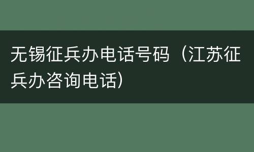 无锡征兵办电话号码（江苏征兵办咨询电话）