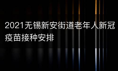 2021无锡新安街道老年人新冠疫苗接种安排