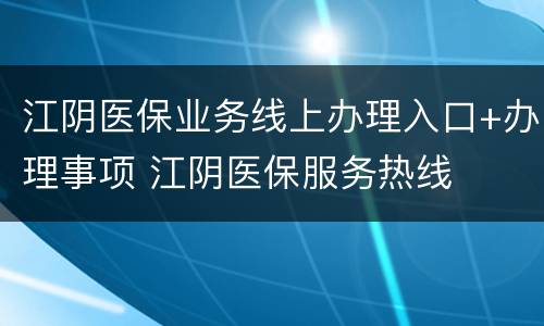 江阴医保业务线上办理入口+办理事项 江阴医保服务热线