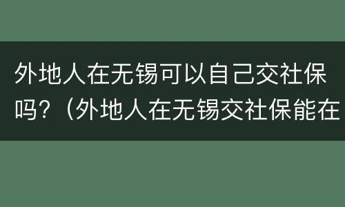 外地人在无锡可以自己交社保吗?（外地人在无锡交社保能在无锡退休么）