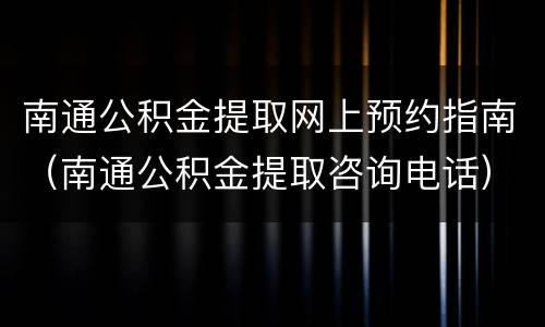 南通公积金提取网上预约指南（南通公积金提取咨询电话）
