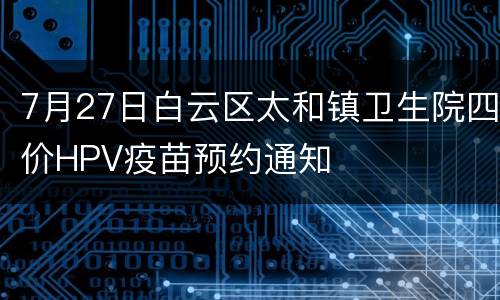 7月27日白云区太和镇卫生院四价HPV疫苗预约通知