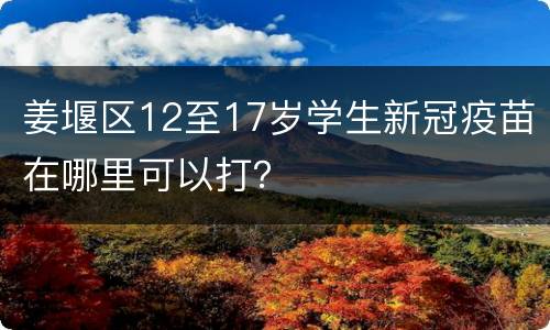 姜堰区12至17岁学生新冠疫苗在哪里可以打？