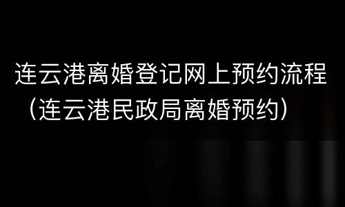 连云港离婚登记网上预约流程（连云港民政局离婚预约）
