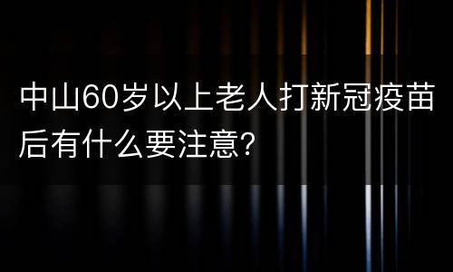 中山60岁以上老人打新冠疫苗后有什么要注意？