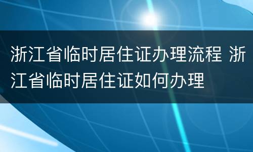 浙江省临时居住证办理流程 浙江省临时居住证如何办理