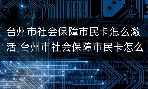 台州市社会保障市民卡怎么激活 台州市社会保障市民卡怎么激活银行卡