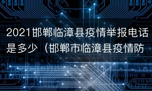 2021邯郸临漳县疫情举报电话是多少（邯郸市临漳县疫情防控中心电话）