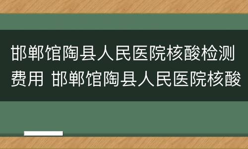 邯郸馆陶县人民医院核酸检测费用 邯郸馆陶县人民医院核酸检测费用多少