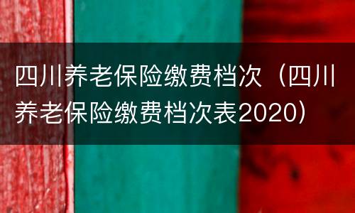 四川养老保险缴费档次（四川养老保险缴费档次表2020）