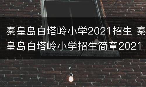 秦皇岛白塔岭小学2021招生 秦皇岛白塔岭小学招生简章2021