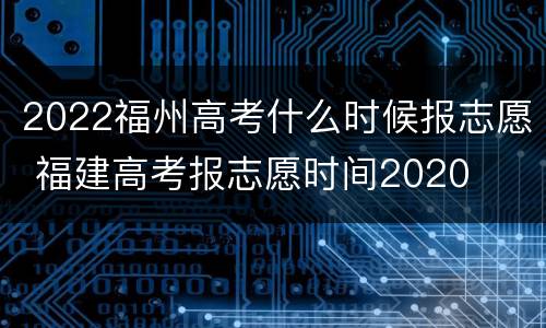 2022福州高考什么时候报志愿 福建高考报志愿时间2020