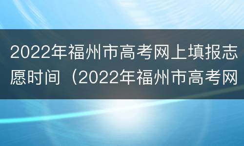 2022年福州市高考网上填报志愿时间（2022年福州市高考网上填报志愿时间及地点）