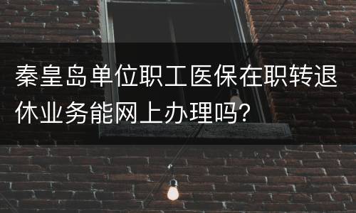 秦皇岛单位职工医保在职转退休业务能网上办理吗？