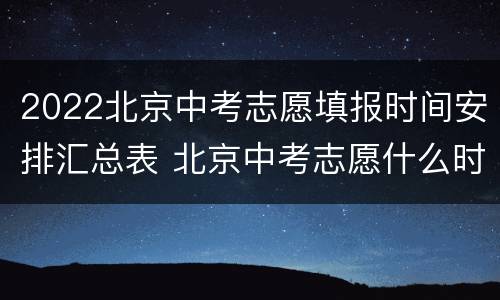 2022北京中考志愿填报时间安排汇总表 北京中考志愿什么时候出结果
