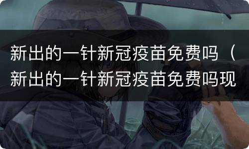 新出的一针新冠疫苗免费吗（新出的一针新冠疫苗免费吗现在）