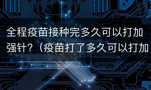 全程疫苗接种完多久可以打加强针?（疫苗打了多久可以打加强针）