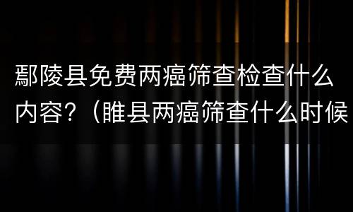 鄢陵县免费两癌筛查检查什么内容?（睢县两癌筛查什么时候开始）
