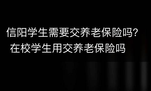 信阳学生需要交养老保险吗？ 在校学生用交养老保险吗