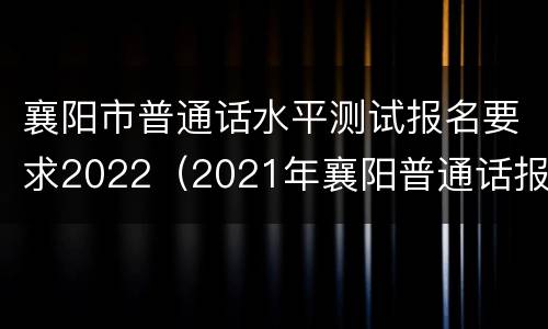 襄阳市普通话水平测试报名要求2022（2021年襄阳普通话报名入口）