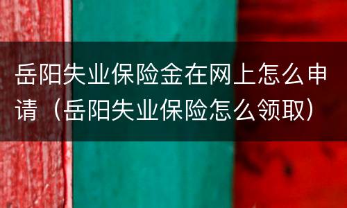 岳阳失业保险金在网上怎么申请（岳阳失业保险怎么领取）