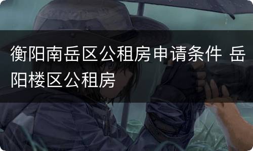 衡阳南岳区公租房申请条件 岳阳楼区公租房