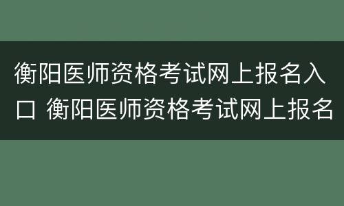 衡阳医师资格考试网上报名入口 衡阳医师资格考试网上报名入口