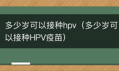 多少岁可以接种hpv（多少岁可以接种HPV疫苗）