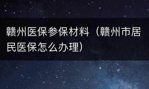 赣州医保参保材料（赣州市居民医保怎么办理）