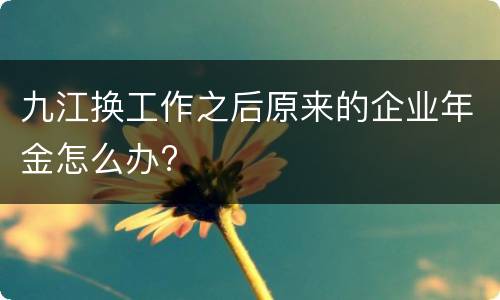 九江换工作之后原来的企业年金怎么办?