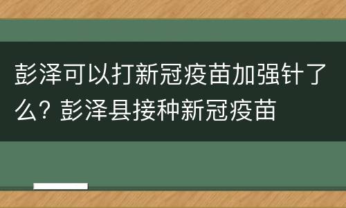 彭泽可以打新冠疫苗加强针了么? 彭泽县接种新冠疫苗