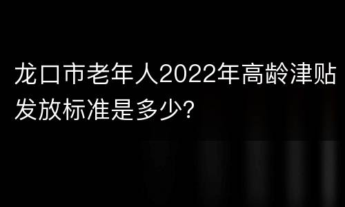 龙口市老年人2022年高龄津贴发放标准是多少？