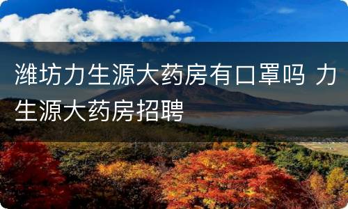 潍坊力生源大药房有口罩吗 力生源大药房招聘