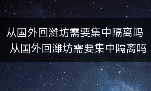 从国外回潍坊需要集中隔离吗 从国外回潍坊需要集中隔离吗今天